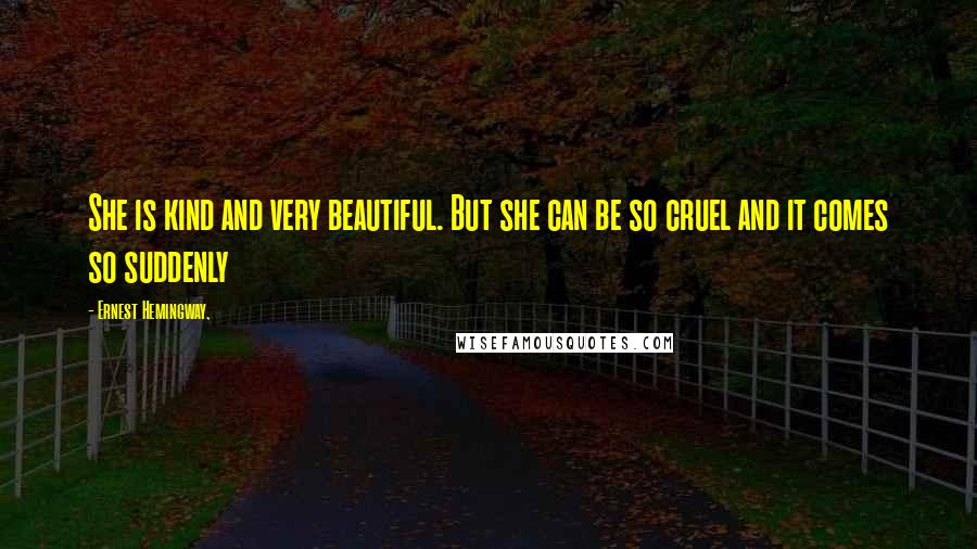 Ernest Hemingway, Quotes: She is kind and very beautiful. But she can be so cruel and it comes so suddenly