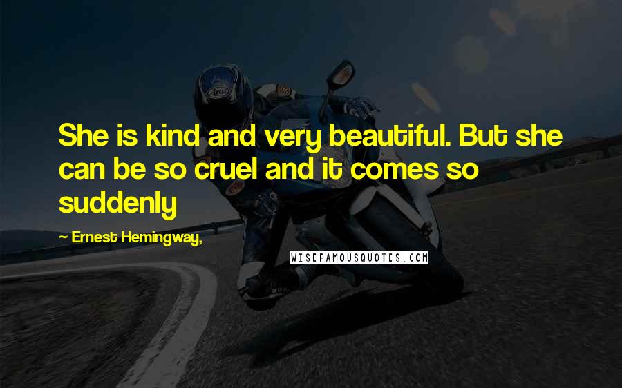 Ernest Hemingway, Quotes: She is kind and very beautiful. But she can be so cruel and it comes so suddenly