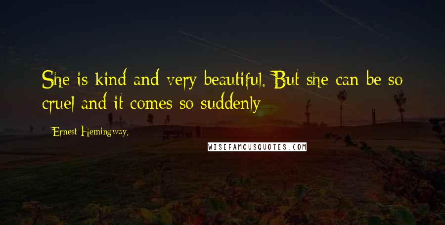 Ernest Hemingway, Quotes: She is kind and very beautiful. But she can be so cruel and it comes so suddenly