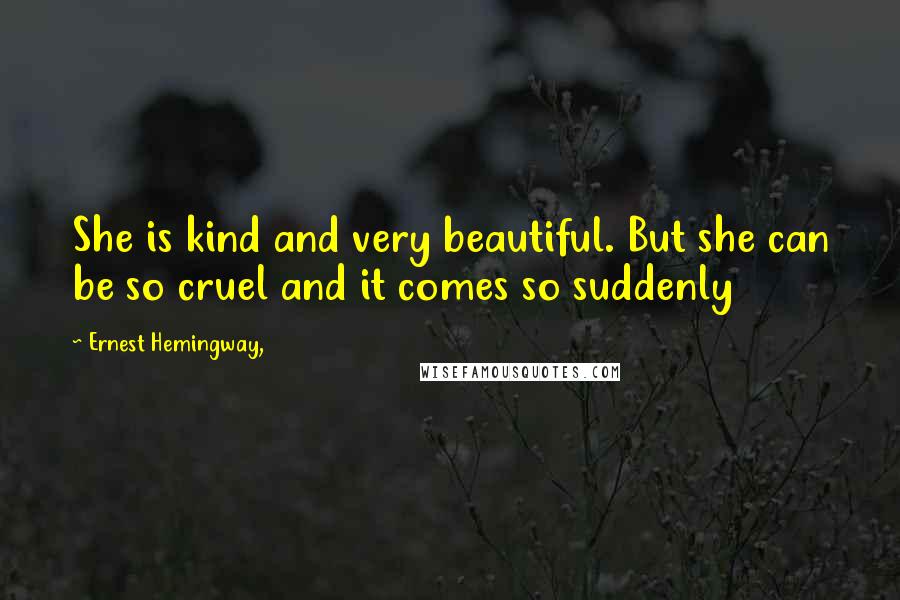 Ernest Hemingway, Quotes: She is kind and very beautiful. But she can be so cruel and it comes so suddenly