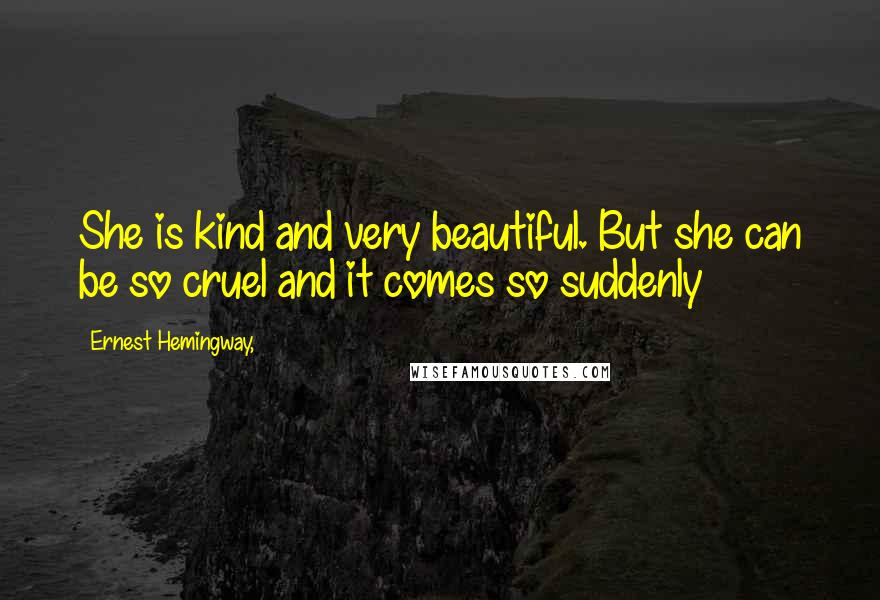 Ernest Hemingway, Quotes: She is kind and very beautiful. But she can be so cruel and it comes so suddenly