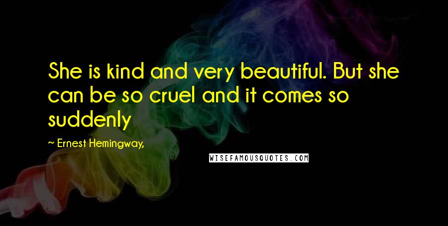 Ernest Hemingway, Quotes: She is kind and very beautiful. But she can be so cruel and it comes so suddenly