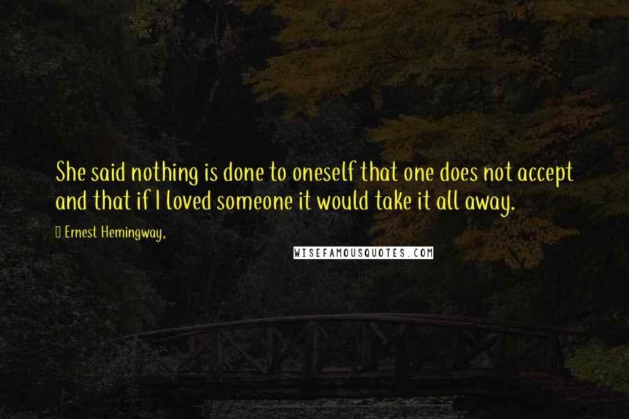 Ernest Hemingway, Quotes: She said nothing is done to oneself that one does not accept and that if I loved someone it would take it all away.