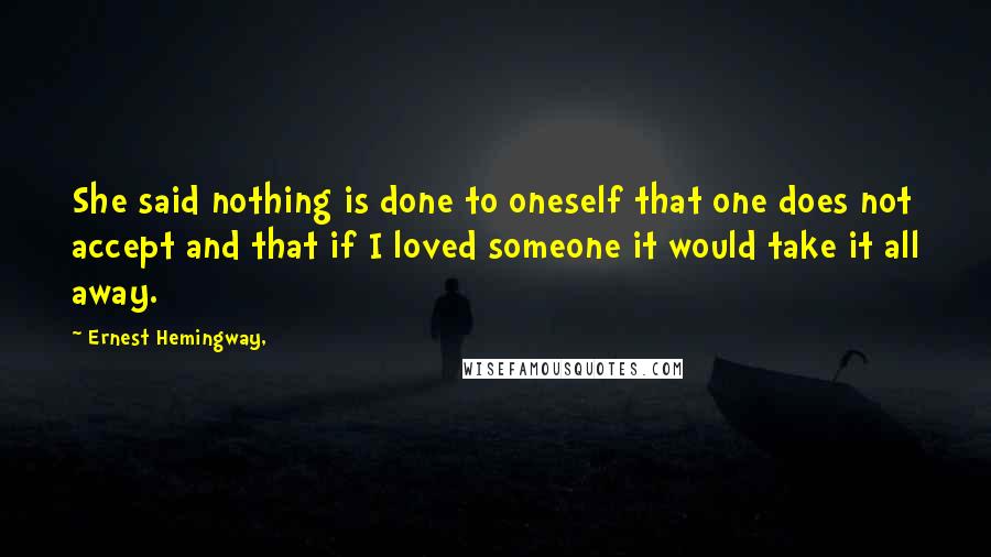 Ernest Hemingway, Quotes: She said nothing is done to oneself that one does not accept and that if I loved someone it would take it all away.