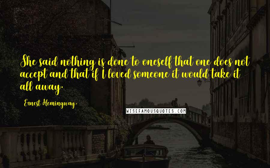 Ernest Hemingway, Quotes: She said nothing is done to oneself that one does not accept and that if I loved someone it would take it all away.