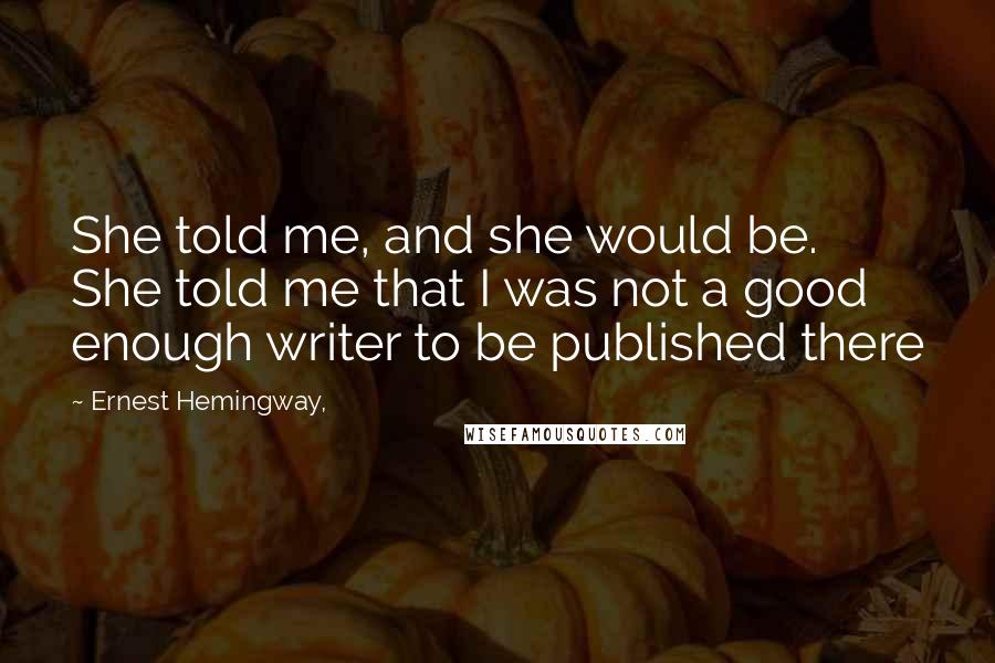 Ernest Hemingway, Quotes: She told me, and she would be. She told me that I was not a good enough writer to be published there