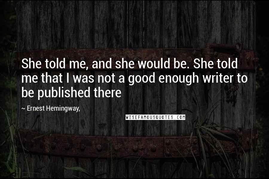 Ernest Hemingway, Quotes: She told me, and she would be. She told me that I was not a good enough writer to be published there