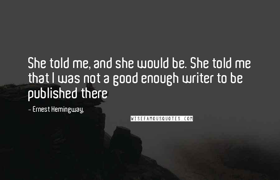 Ernest Hemingway, Quotes: She told me, and she would be. She told me that I was not a good enough writer to be published there