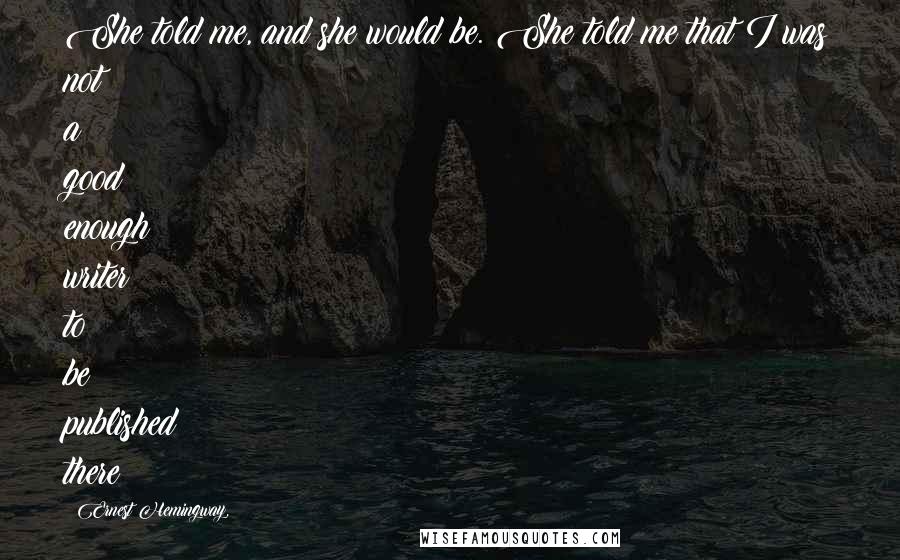 Ernest Hemingway, Quotes: She told me, and she would be. She told me that I was not a good enough writer to be published there