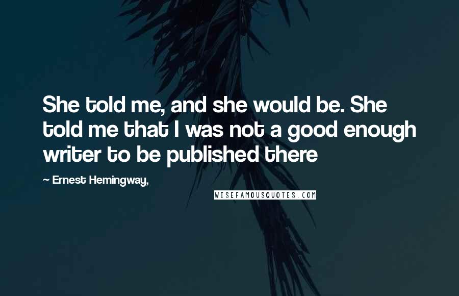 Ernest Hemingway, Quotes: She told me, and she would be. She told me that I was not a good enough writer to be published there