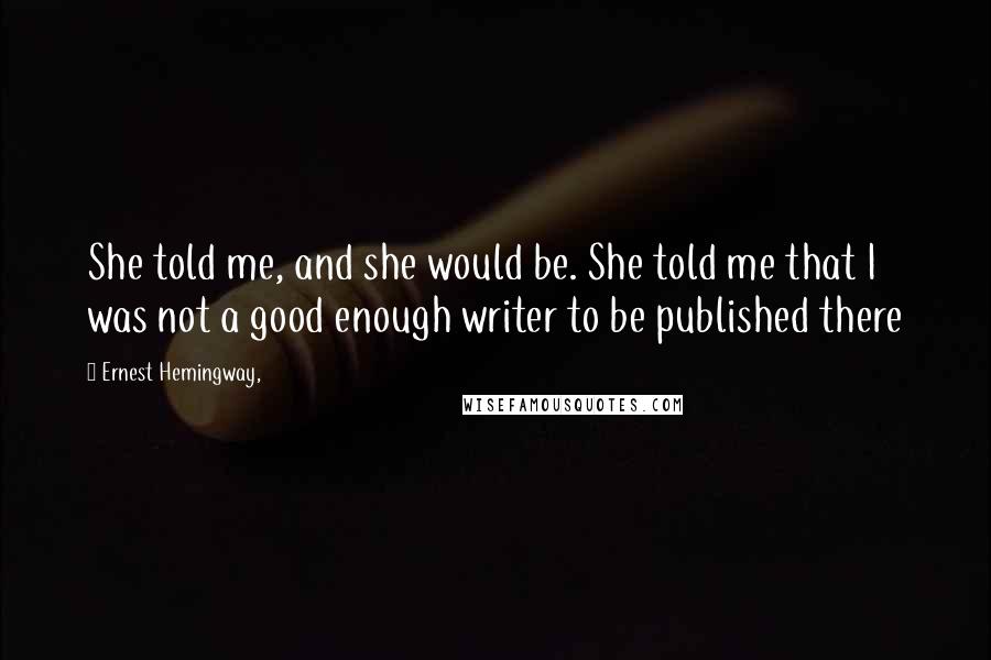 Ernest Hemingway, Quotes: She told me, and she would be. She told me that I was not a good enough writer to be published there