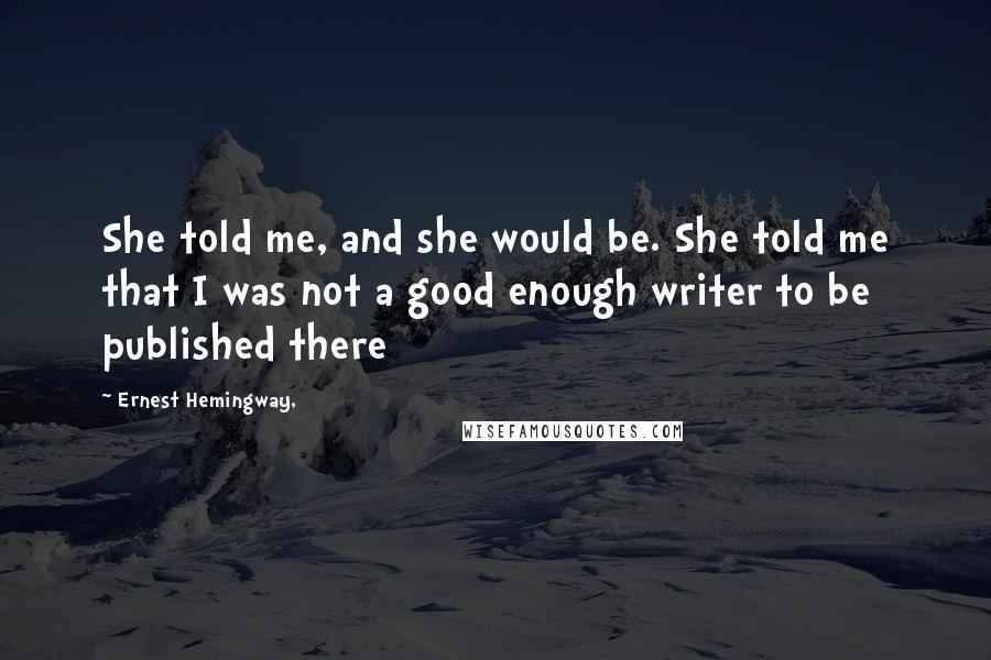 Ernest Hemingway, Quotes: She told me, and she would be. She told me that I was not a good enough writer to be published there