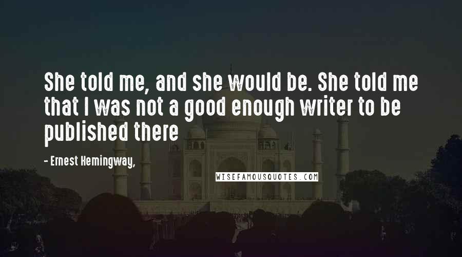 Ernest Hemingway, Quotes: She told me, and she would be. She told me that I was not a good enough writer to be published there
