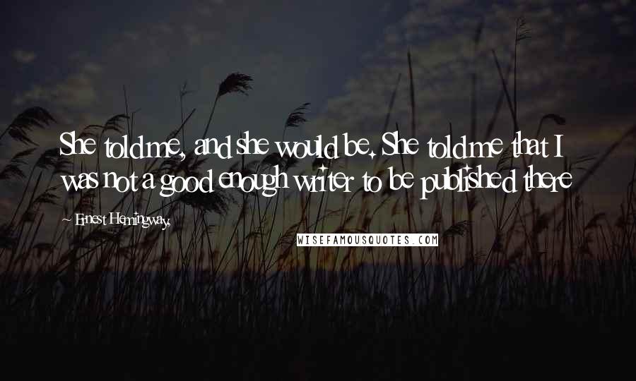 Ernest Hemingway, Quotes: She told me, and she would be. She told me that I was not a good enough writer to be published there