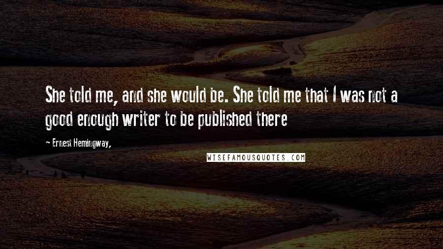 Ernest Hemingway, Quotes: She told me, and she would be. She told me that I was not a good enough writer to be published there