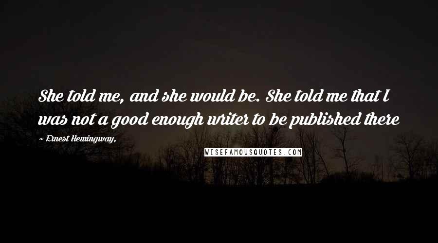 Ernest Hemingway, Quotes: She told me, and she would be. She told me that I was not a good enough writer to be published there