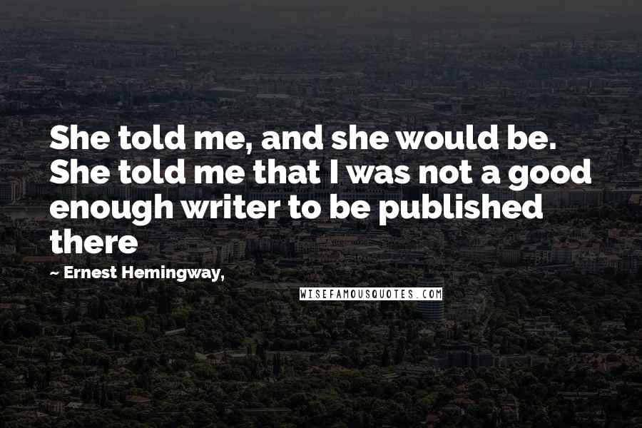 Ernest Hemingway, Quotes: She told me, and she would be. She told me that I was not a good enough writer to be published there