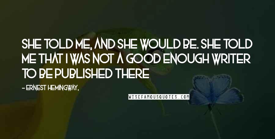 Ernest Hemingway, Quotes: She told me, and she would be. She told me that I was not a good enough writer to be published there