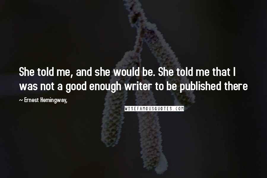 Ernest Hemingway, Quotes: She told me, and she would be. She told me that I was not a good enough writer to be published there