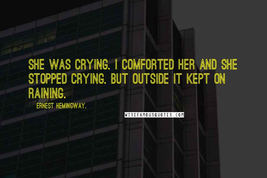 Ernest Hemingway, Quotes: She was crying. I comforted her and she stopped crying. But outside it kept on raining.