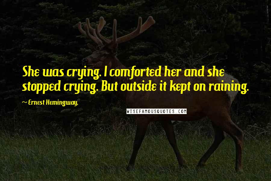Ernest Hemingway, Quotes: She was crying. I comforted her and she stopped crying. But outside it kept on raining.