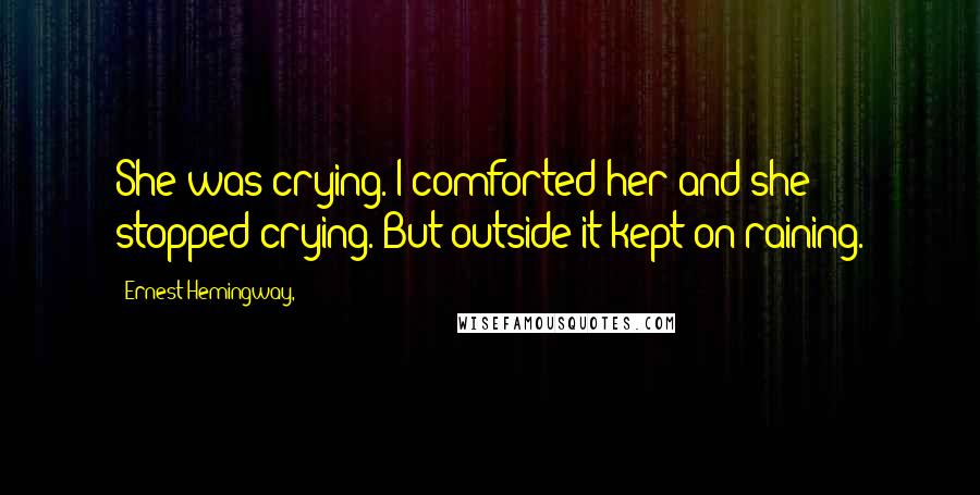 Ernest Hemingway, Quotes: She was crying. I comforted her and she stopped crying. But outside it kept on raining.