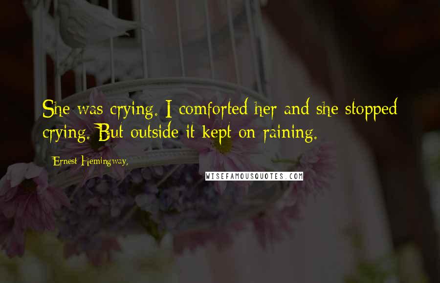 Ernest Hemingway, Quotes: She was crying. I comforted her and she stopped crying. But outside it kept on raining.