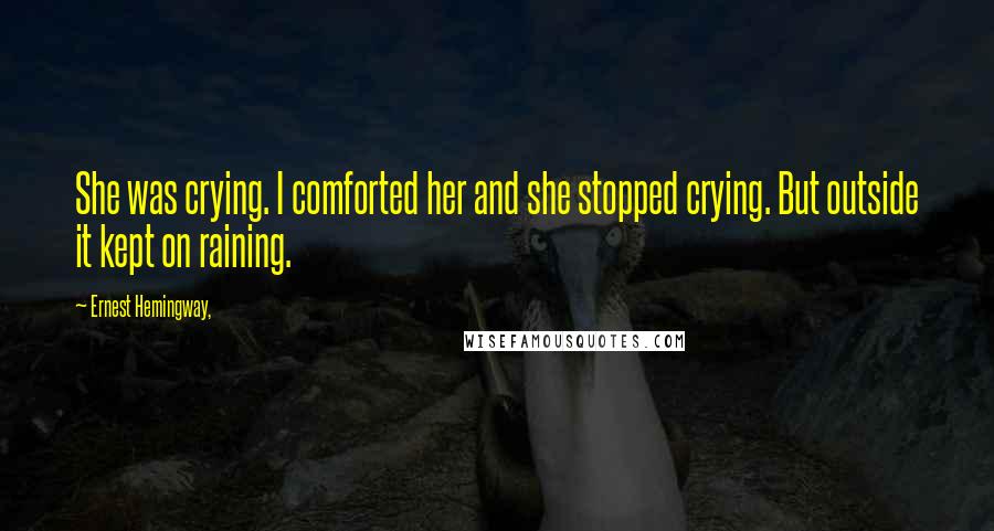 Ernest Hemingway, Quotes: She was crying. I comforted her and she stopped crying. But outside it kept on raining.