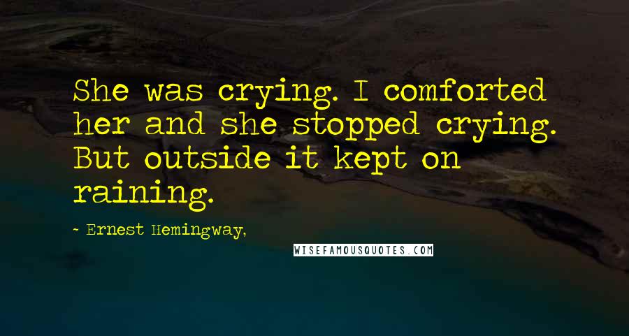 Ernest Hemingway, Quotes: She was crying. I comforted her and she stopped crying. But outside it kept on raining.