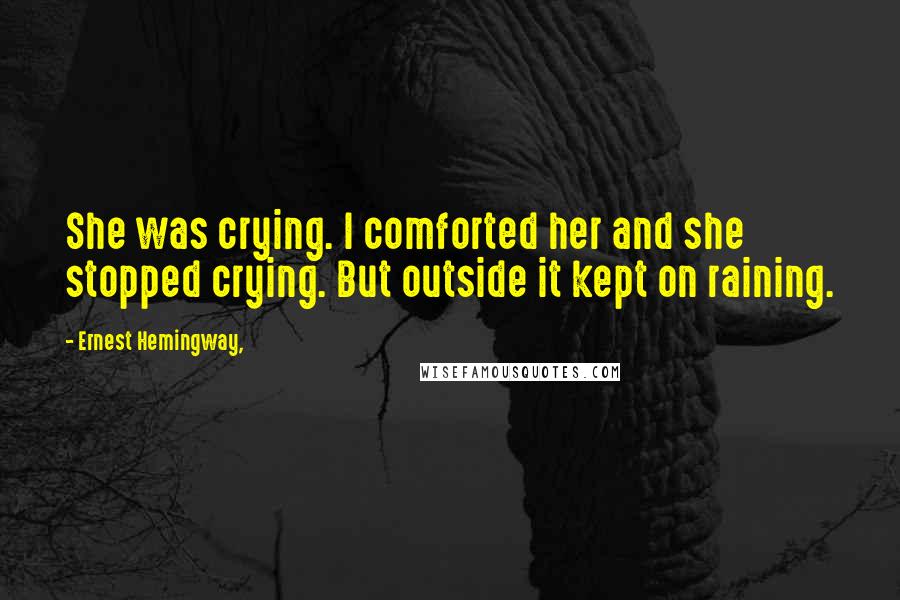 Ernest Hemingway, Quotes: She was crying. I comforted her and she stopped crying. But outside it kept on raining.