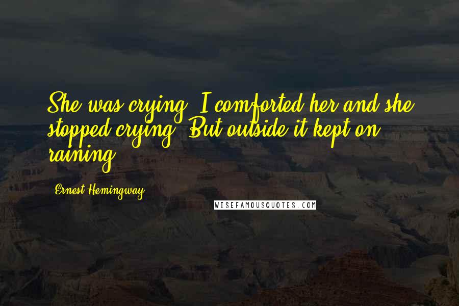 Ernest Hemingway, Quotes: She was crying. I comforted her and she stopped crying. But outside it kept on raining.