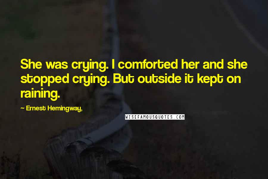 Ernest Hemingway, Quotes: She was crying. I comforted her and she stopped crying. But outside it kept on raining.