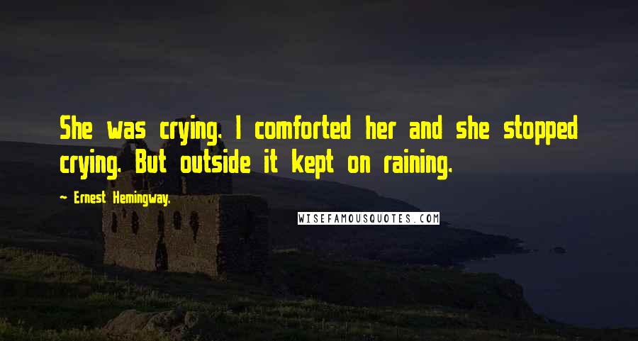 Ernest Hemingway, Quotes: She was crying. I comforted her and she stopped crying. But outside it kept on raining.