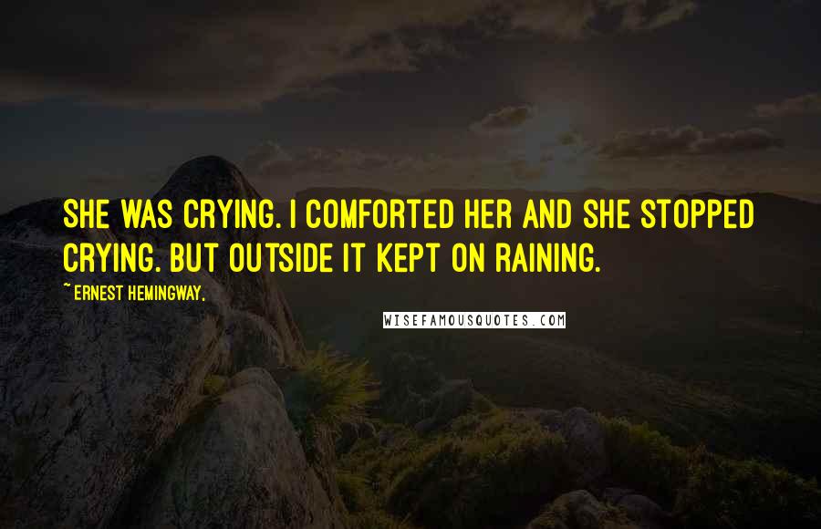 Ernest Hemingway, Quotes: She was crying. I comforted her and she stopped crying. But outside it kept on raining.