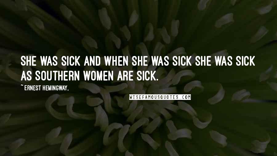 Ernest Hemingway, Quotes: She was sick and when she was sick she was sick as Southern women are sick.