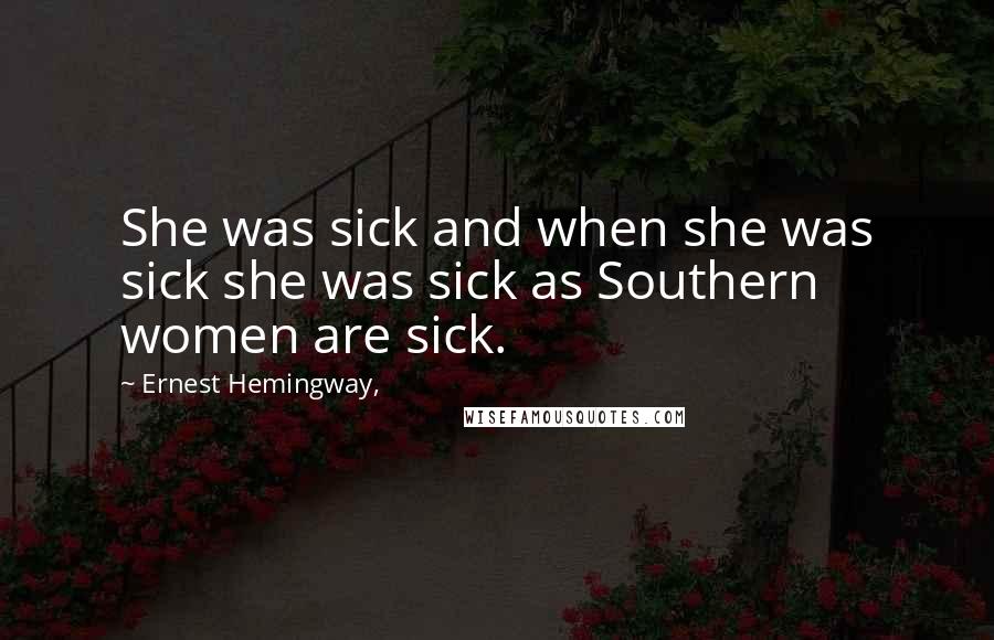 Ernest Hemingway, Quotes: She was sick and when she was sick she was sick as Southern women are sick.