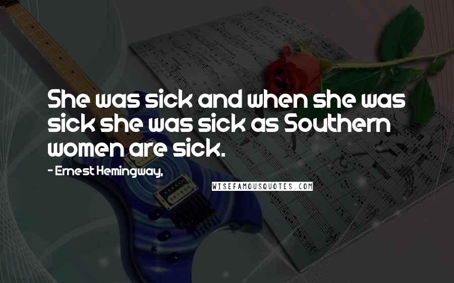 Ernest Hemingway, Quotes: She was sick and when she was sick she was sick as Southern women are sick.