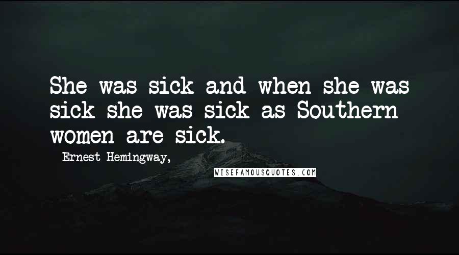 Ernest Hemingway, Quotes: She was sick and when she was sick she was sick as Southern women are sick.