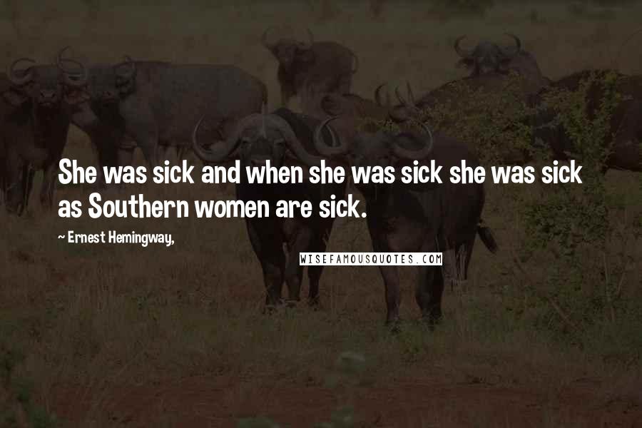 Ernest Hemingway, Quotes: She was sick and when she was sick she was sick as Southern women are sick.