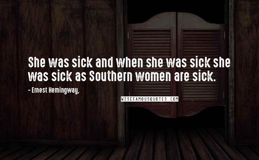 Ernest Hemingway, Quotes: She was sick and when she was sick she was sick as Southern women are sick.