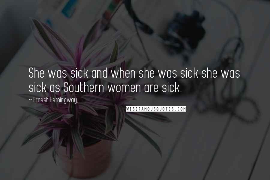 Ernest Hemingway, Quotes: She was sick and when she was sick she was sick as Southern women are sick.