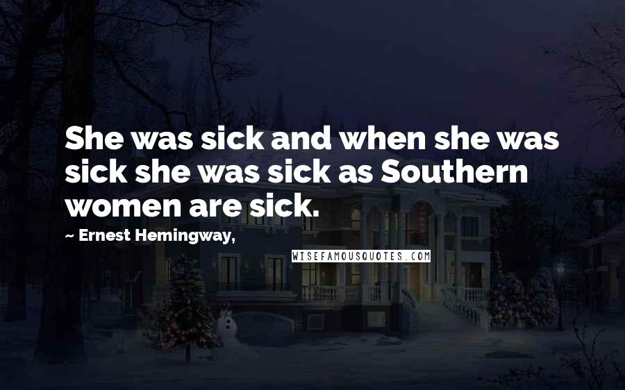 Ernest Hemingway, Quotes: She was sick and when she was sick she was sick as Southern women are sick.