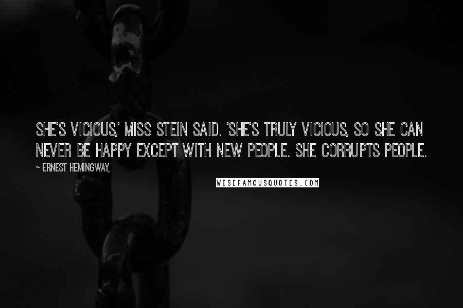 Ernest Hemingway, Quotes: She's vicious,' Miss Stein said. 'She's truly vicious, so she can never be happy except with new people. She corrupts people.