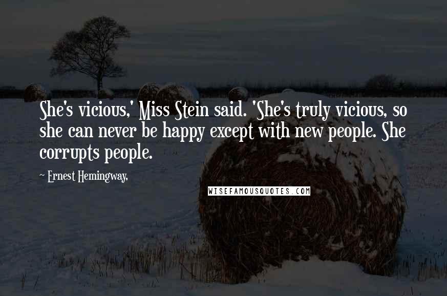 Ernest Hemingway, Quotes: She's vicious,' Miss Stein said. 'She's truly vicious, so she can never be happy except with new people. She corrupts people.