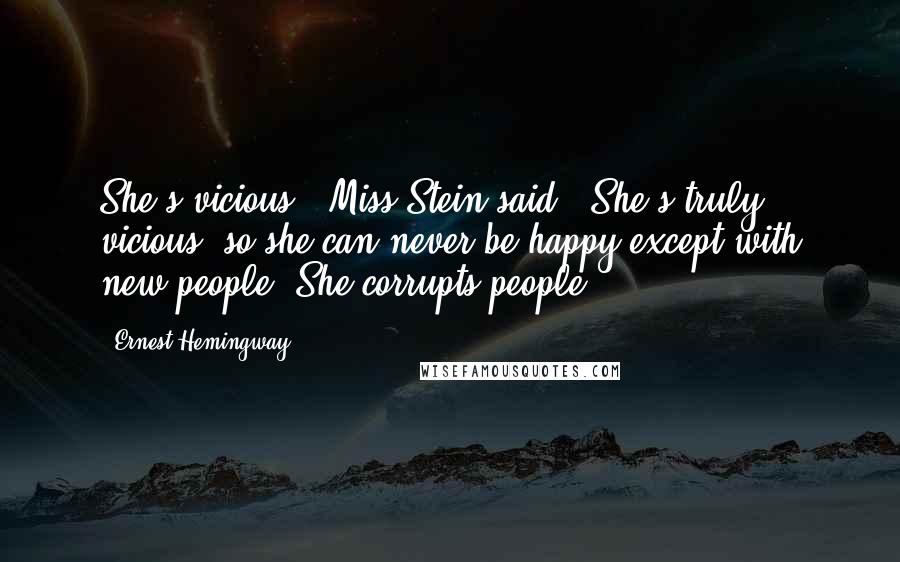 Ernest Hemingway, Quotes: She's vicious,' Miss Stein said. 'She's truly vicious, so she can never be happy except with new people. She corrupts people.