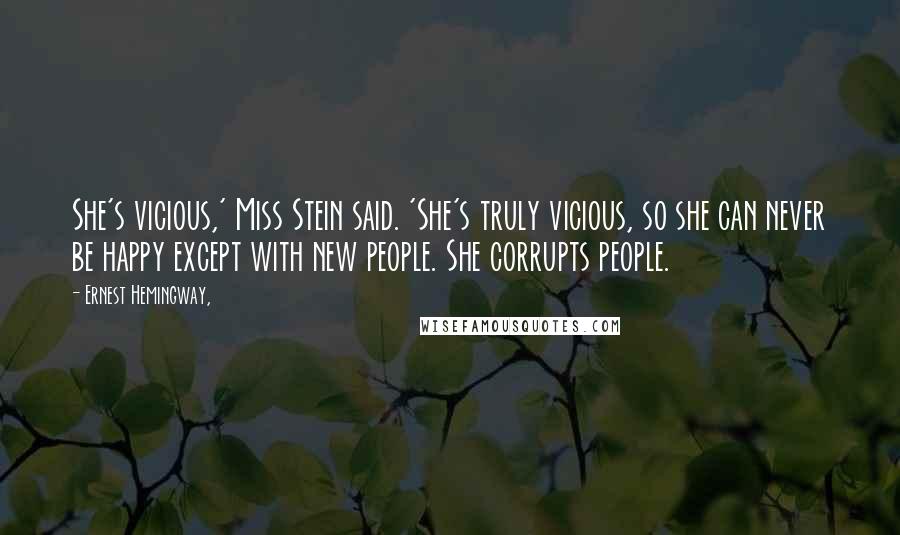 Ernest Hemingway, Quotes: She's vicious,' Miss Stein said. 'She's truly vicious, so she can never be happy except with new people. She corrupts people.