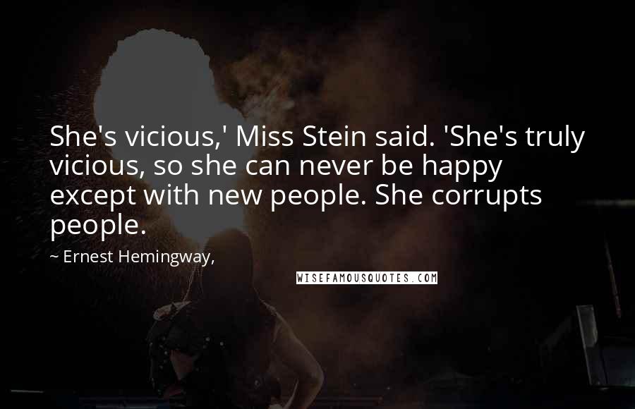 Ernest Hemingway, Quotes: She's vicious,' Miss Stein said. 'She's truly vicious, so she can never be happy except with new people. She corrupts people.