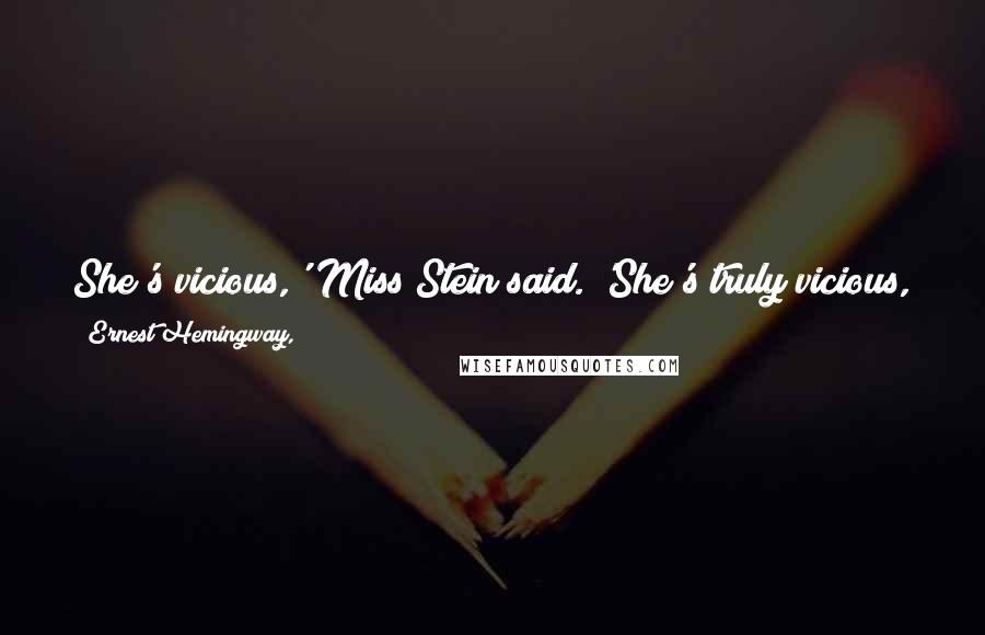 Ernest Hemingway, Quotes: She's vicious,' Miss Stein said. 'She's truly vicious, so she can never be happy except with new people. She corrupts people.