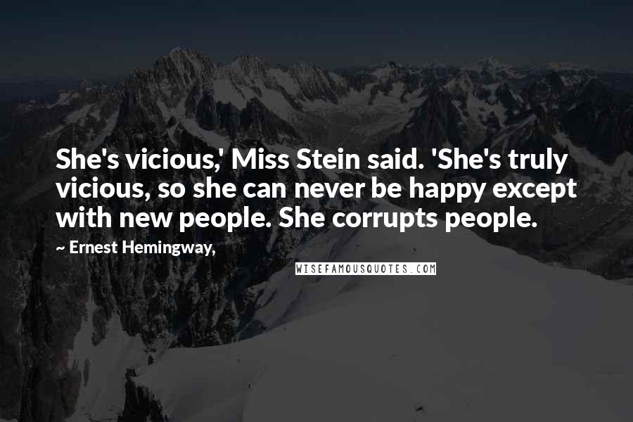 Ernest Hemingway, Quotes: She's vicious,' Miss Stein said. 'She's truly vicious, so she can never be happy except with new people. She corrupts people.