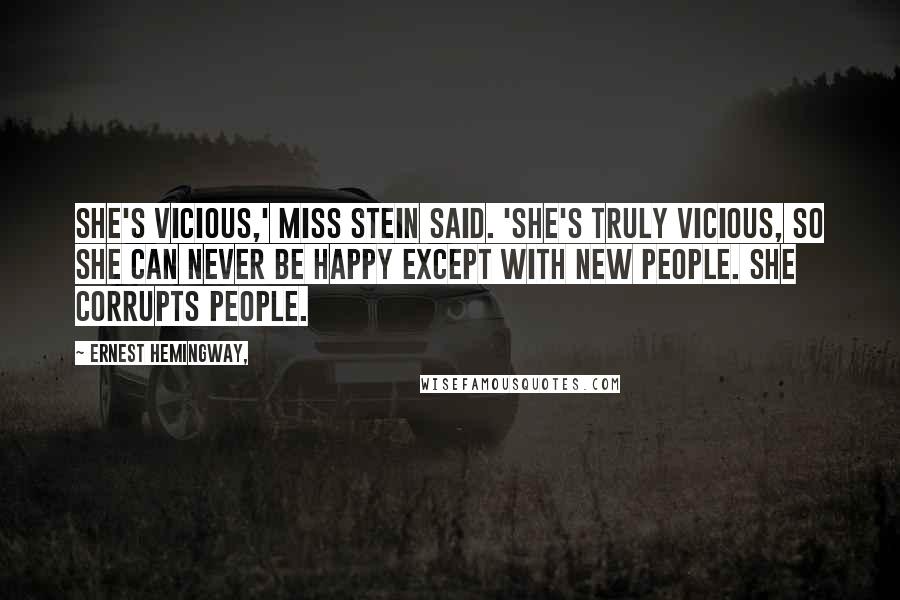 Ernest Hemingway, Quotes: She's vicious,' Miss Stein said. 'She's truly vicious, so she can never be happy except with new people. She corrupts people.